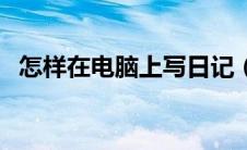 怎样在电脑上写日记（如何在电脑写日记）