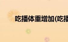 吃播体重增加(吃播男体重飙升去世)