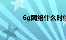 6g网络什么时候出（6g网络）