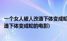 一个女人被人改造下体变成蛇的电影是什么(一个女人被人改造下体变成蛇的电影)