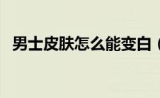 男士皮肤怎么能变白（男士皮肤怎么变白）