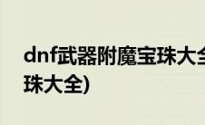 dnf武器附魔宝珠大全2021(dnf武器附魔宝珠大全)