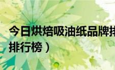 今日烘焙吸油纸品牌排行榜（油光纸十大品牌排行榜）
