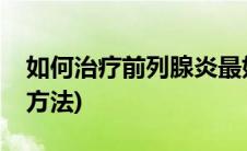 如何治疗前列腺炎最好的方法(前列腺炎治疗方法)
