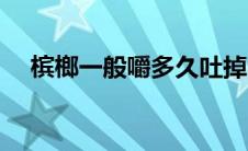 槟榔一般嚼多久吐掉（槟榔嚼太久好吗）