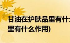 甘油在护肤品里有什么作用呢(甘油在护肤品里有什么作用)