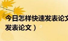 今日怎样快速发表论文（如何在学术期刊快速发表论文）
