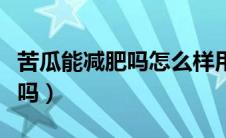 苦瓜能减肥吗怎么样用苦瓜减肥（苦瓜能减肥吗）