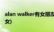 alan walker有女朋友吗(alan walker是男是女)