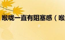 喉咙一直有阻塞感（喉咙有阻塞感怎么回事）