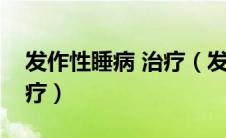 发作性睡病 治疗（发作性睡病如何诊断和治疗）