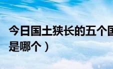 今日国土狭长的五个国家（领土最狭长的国家是哪个）