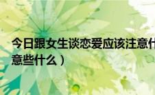 今日跟女生谈恋爱应该注意什么（女生谈恋爱的时候需要注意些什么）