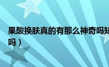 果酸换肤真的有那么神奇吗知乎（果酸换肤真的有那么神奇吗）