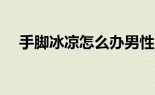 手脚冰凉怎么办男性（手脚冰凉怎么办）