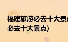 福建旅游必去十大景点排名一览表(福建旅游必去十大景点)