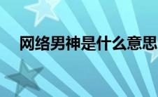 网络男神是什么意思（网络男神的含义）