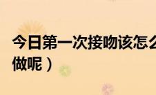 今日第一次接吻该怎么做（第一次接吻改怎么做呢）