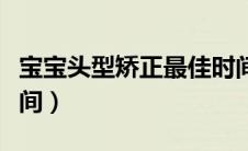 宝宝头型矫正最佳时间（宝宝头型矫正最佳时间）