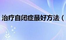 治疗自闭症最好方法（自闭症好的治疗方法）