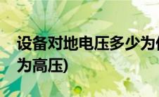 设备对地电压多少为低压(设备对地电压多少为高压)
