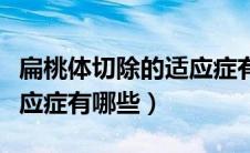 扁桃体切除的适应症有哪些（扁桃体手术的适应症有哪些）