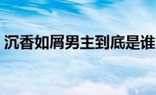 沉香如屑男主到底是谁（沉香如屑男主是谁）