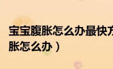 宝宝腹胀怎么办最快方法才能排气快（宝宝腹胀怎么办）