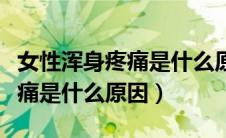女性浑身疼痛是什么原因导致的（女性浑身疼痛是什么原因）