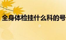 全身体检挂什么科的号（全身体检挂什么科）