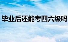 毕业后还能考四六级吗(毕业了还能考四六级)