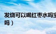 发烧可以喝红枣水吗宝宝（发烧可以喝红枣水吗）