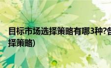 目标市场选择策略有哪3种?各自的特征是什么?(目标市场选择策略)