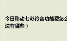 今日移动七彩铃音功能费怎么退订（电信七彩铃音的退订方法有哪些）