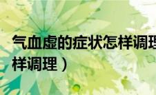 气血虚的症状怎样调理最快（气血虚的症状怎样调理）