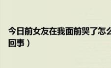今日前女友在我面前哭了怎么办（女朋友老在我面前哭怎么回事）