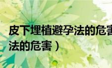 皮下埋植避孕法的危害有哪些（皮下埋植避孕法的危害）