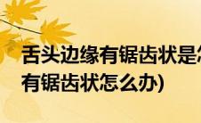舌头边缘有锯齿状是怎么回事图片(舌头边缘有锯齿状怎么办)