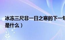 冰冻三尺非一日之寒的下一句（冰冻三尺非一日之寒下一句是什么）