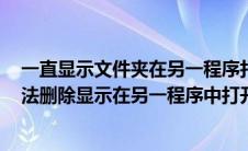 一直显示文件夹在另一程序打开,无法删除怎么办(文件夹无法删除显示在另一程序中打开)