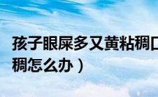 孩子眼屎多又黄粘稠口臭（孩子眼屎多又黄粘稠怎么办）
