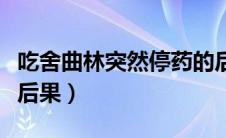 吃舍曲林突然停药的后果（吃舍曲林突然停药后果）