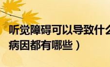 听觉障碍可以导致什么障碍（造成听觉障碍的病因都有哪些）