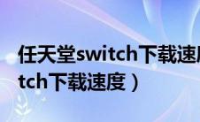 任天堂switch下载速度慢怎么办（任天堂switch下载速度）