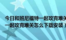 今日和班尼福特一起攻克难关手机版怎么下载（和班尼福特一起攻克难关怎么下载安装）