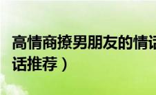 高情商撩男朋友的情话（高情商撩男朋友的情话推荐）