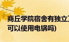 商丘学院宿舍有独立卫生间吗(商丘学院宿舍可以使用电锅吗)
