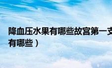 降血压水果有哪些故宫第一支消防队是谁组建（降血压水果有哪些）
