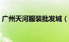 广州天河服装批发城（广州天河服装批发城）