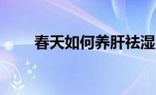春天如何养肝祛湿（春天如何养肝）
